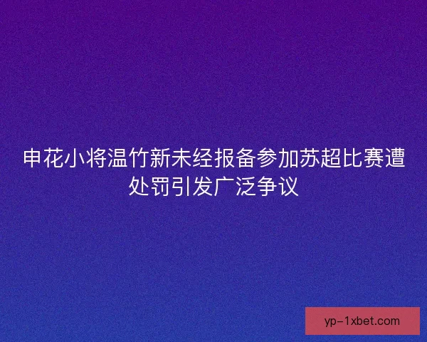 申花小将温竹新未经报备参加苏超比赛遭处罚引发广泛争议