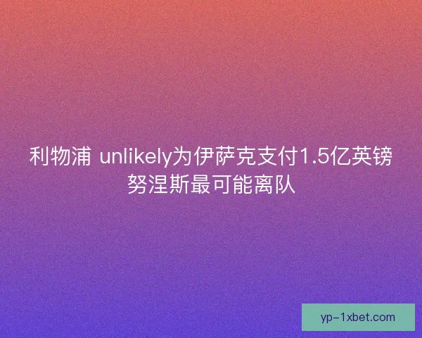 利物浦 unlikely为伊萨克支付1.5亿英镑努涅斯最可能离队